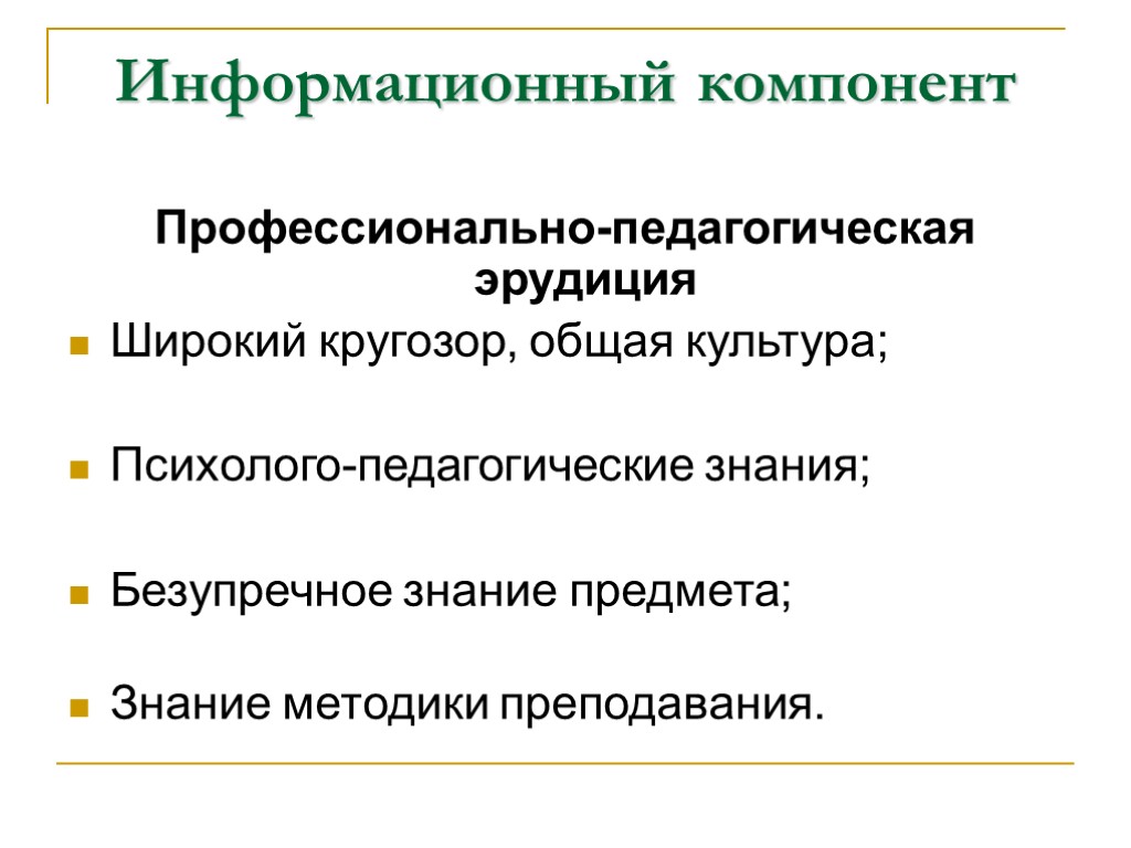 Информационный компонент Профессионально-педагогическая эрудиция Широкий кругозор, общая культура; Психолого-педагогические знания; Безупречное знание предмета; Знание